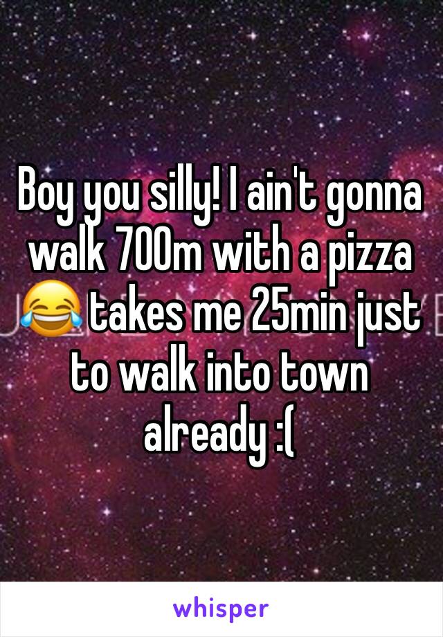 Boy you silly! I ain't gonna walk 700m with a pizza 😂 takes me 25min just to walk into town already :(