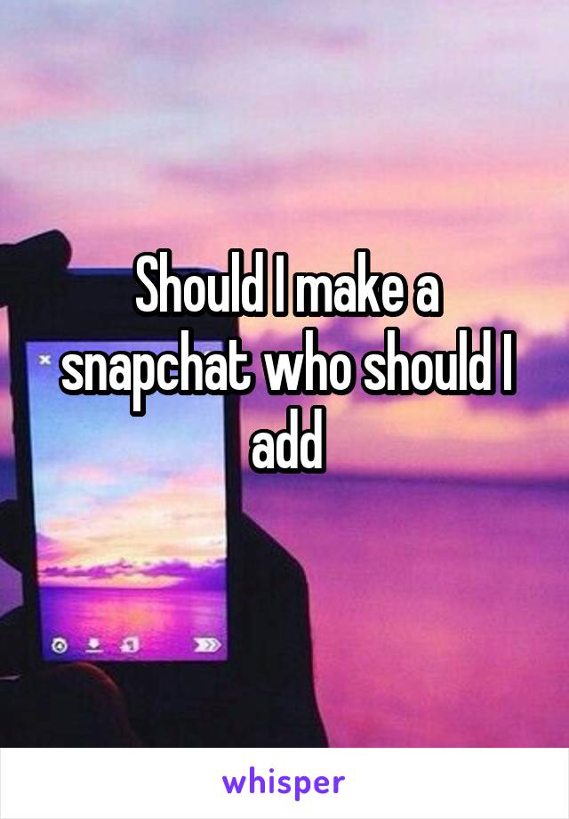 Should I make a snapchat who should I add
