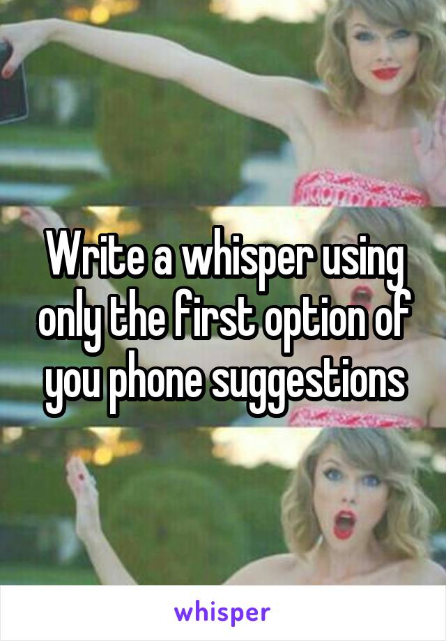 Write a whisper using only the first option of you phone suggestions