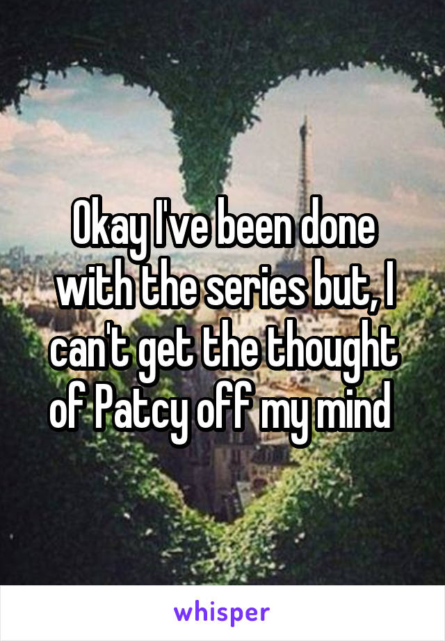 Okay I've been done with the series but, I can't get the thought of Patcy off my mind 