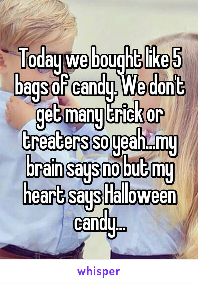 Today we bought like 5 bags of candy. We don't get many trick or treaters so yeah...my brain says no but my heart says Halloween candy...