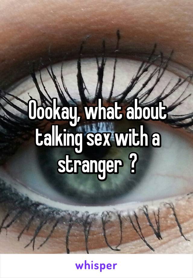 Oookay, what about talking sex with a stranger  ?