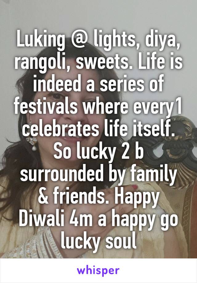 Luking @ lights, diya, rangoli, sweets. Life is indeed a series of festivals where every1 celebrates life itself. So lucky 2 b surrounded by family & friends. Happy Diwali 4m a happy go lucky soul