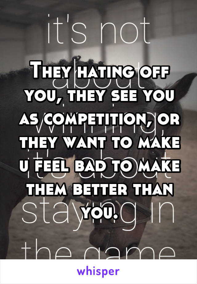 They hating off you, they see you as competition, or they want to make u feel bad to make them better than you.