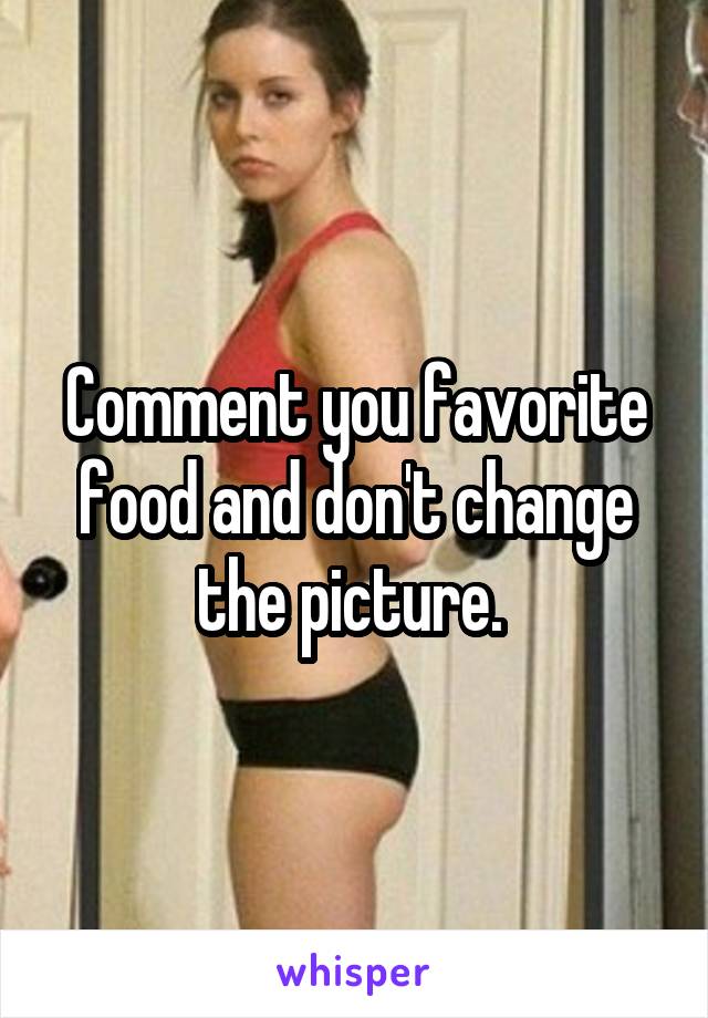 Comment you favorite food and don't change the picture. 