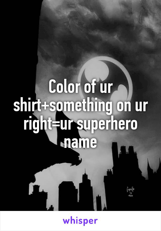 Color of ur shirt+something on ur right=ur superhero name