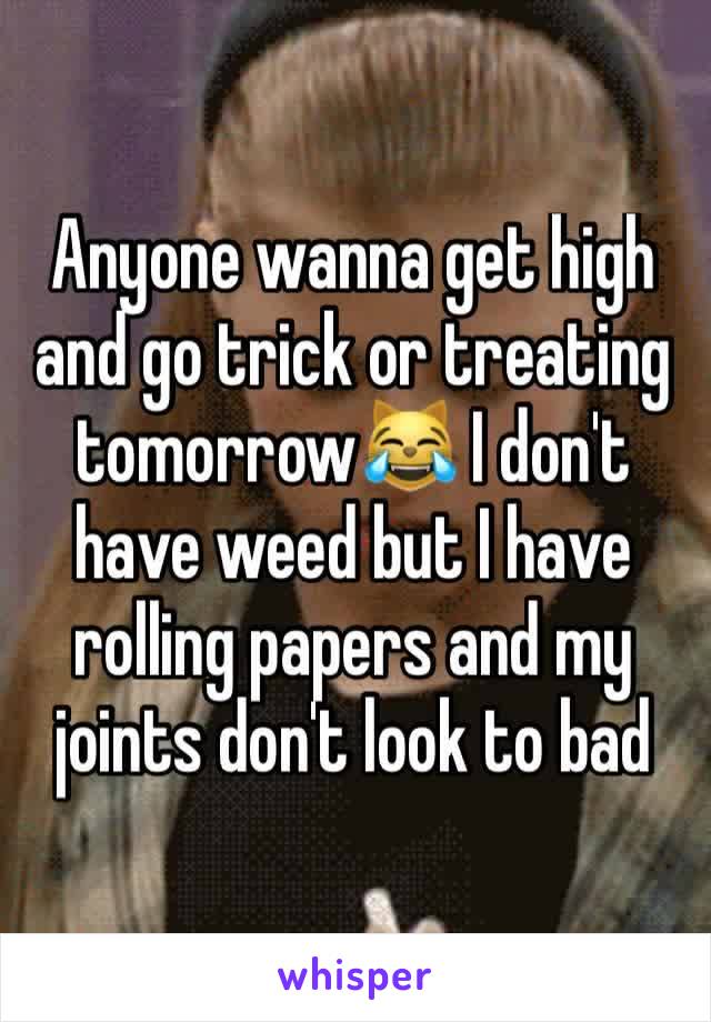 Anyone wanna get high and go trick or treating tomorrow😹 I don't have weed but I have rolling papers and my joints don't look to bad 