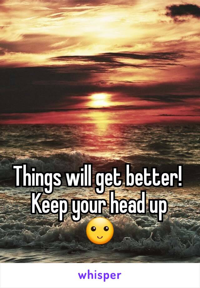 Things will get better! 
Keep your head up
🙂