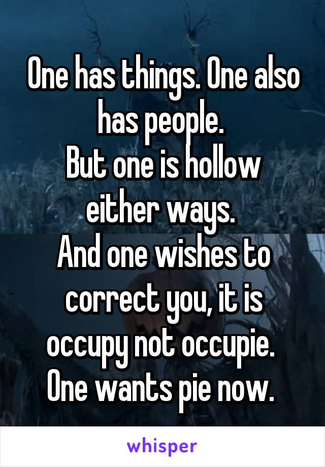 One has things. One also has people. 
But one is hollow either ways. 
And one wishes to correct you, it is occupy not occupie. 
One wants pie now. 