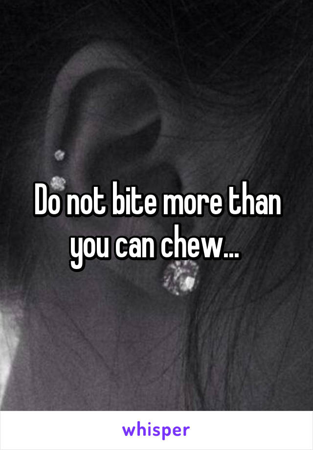 Do not bite more than you can chew... 