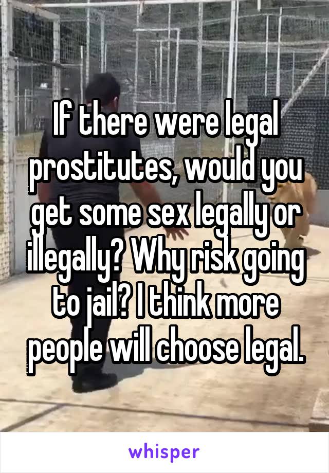 If there were legal prostitutes, would you get some sex legally or illegally? Why risk going to jail? I think more people will choose legal.