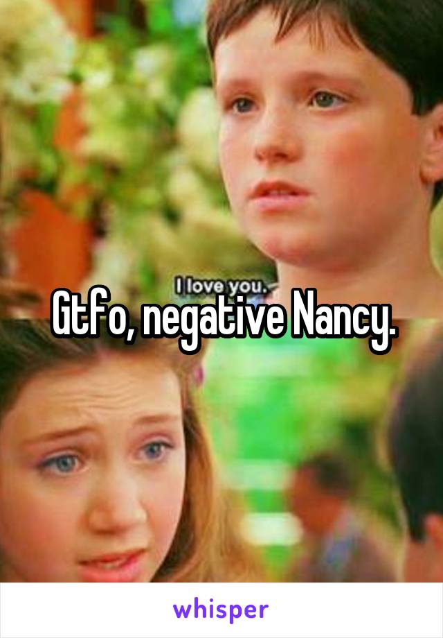 Gtfo, negative Nancy.