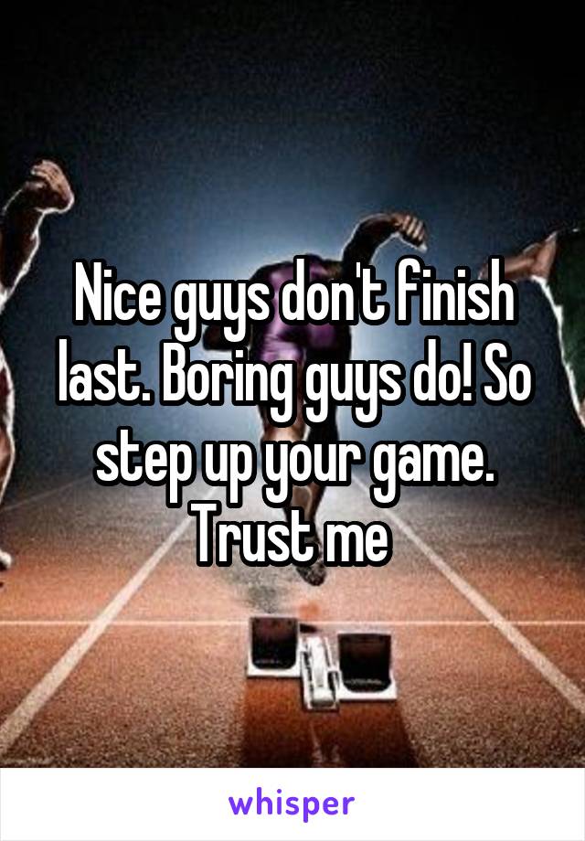 Nice guys don't finish last. Boring guys do! So step up your game. Trust me 