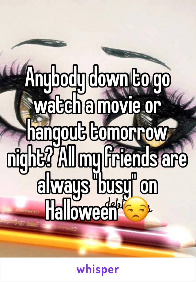 Anybody down to go watch a movie or hangout tomorrow night? All my friends are always "busy" on Halloween 😒
