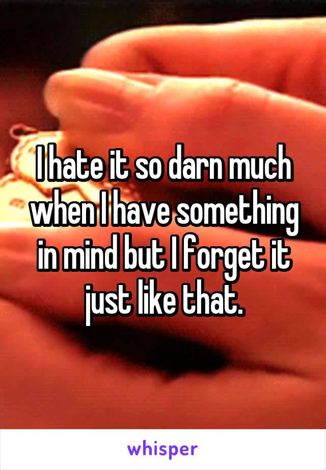I hate it so darn much when I have something in mind but I forget it just like that.