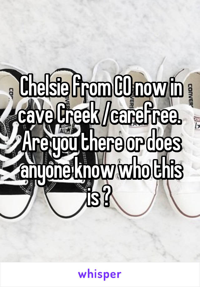 Chelsie from CO now in cave Creek /carefree.  Are you there or does anyone know who this is ? 