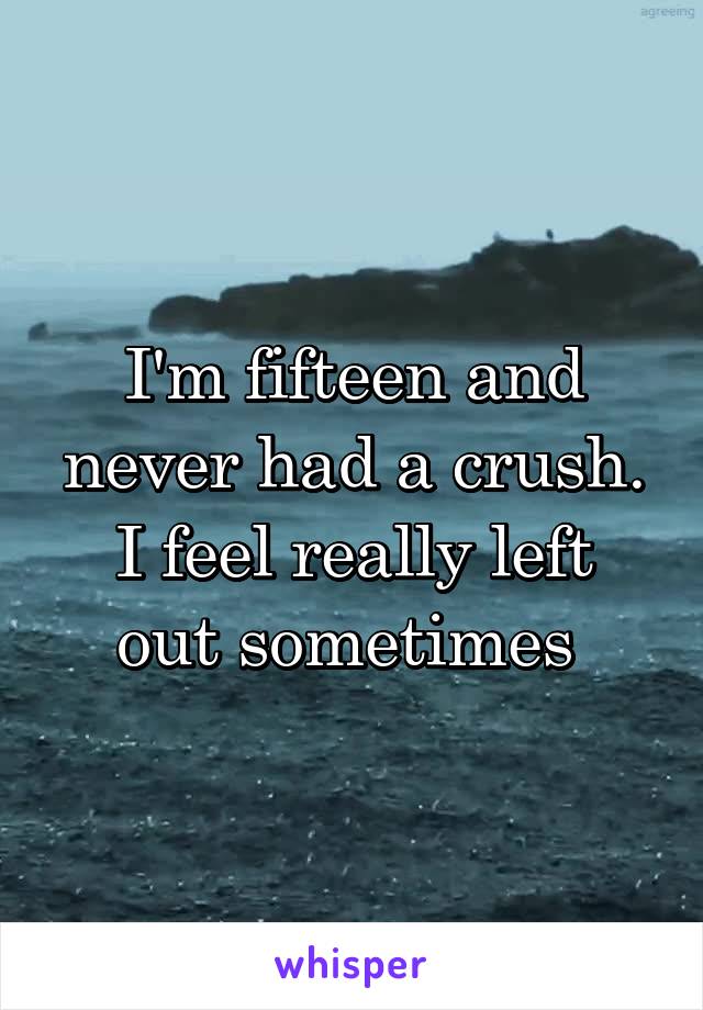I'm fifteen and never had a crush.
I feel really left out sometimes 