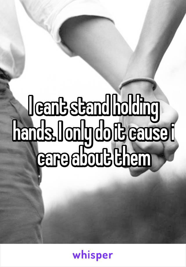 I cant stand holding hands. I only do it cause i care about them