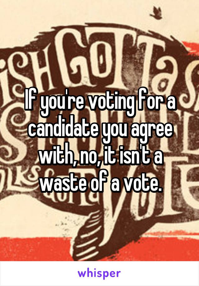 If you're voting for a candidate you agree with, no, it isn't a waste of a vote.