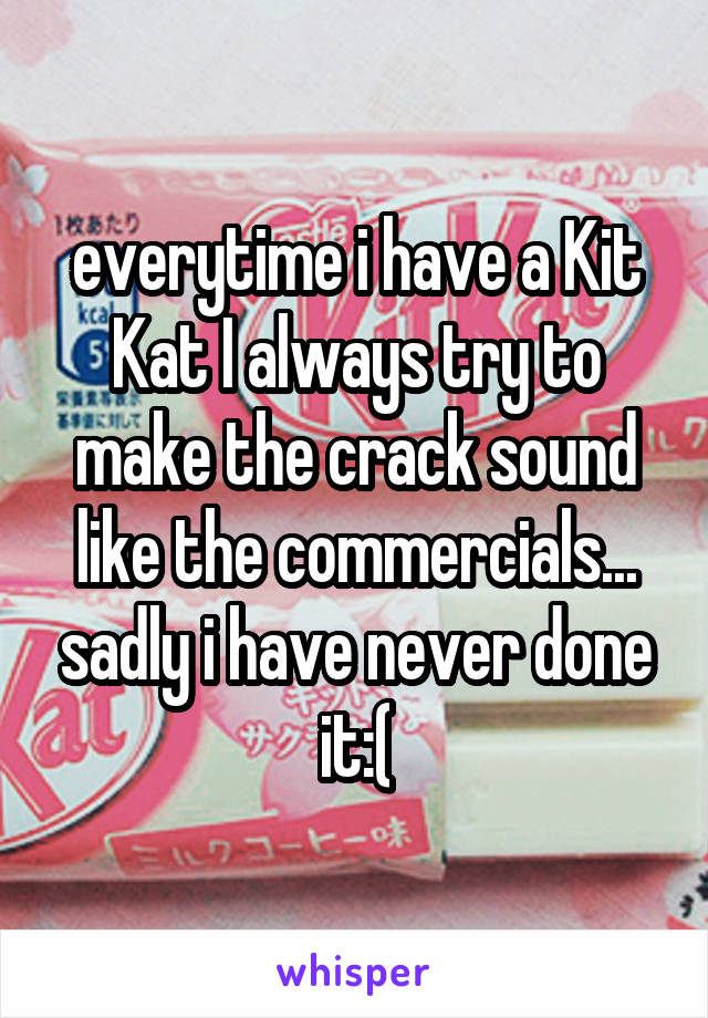 everytime i have a Kit Kat I always try to make the crack sound like the commercials... sadly i have never done it:(