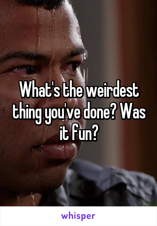 What's the weirdest thing you've done? Was it fun?