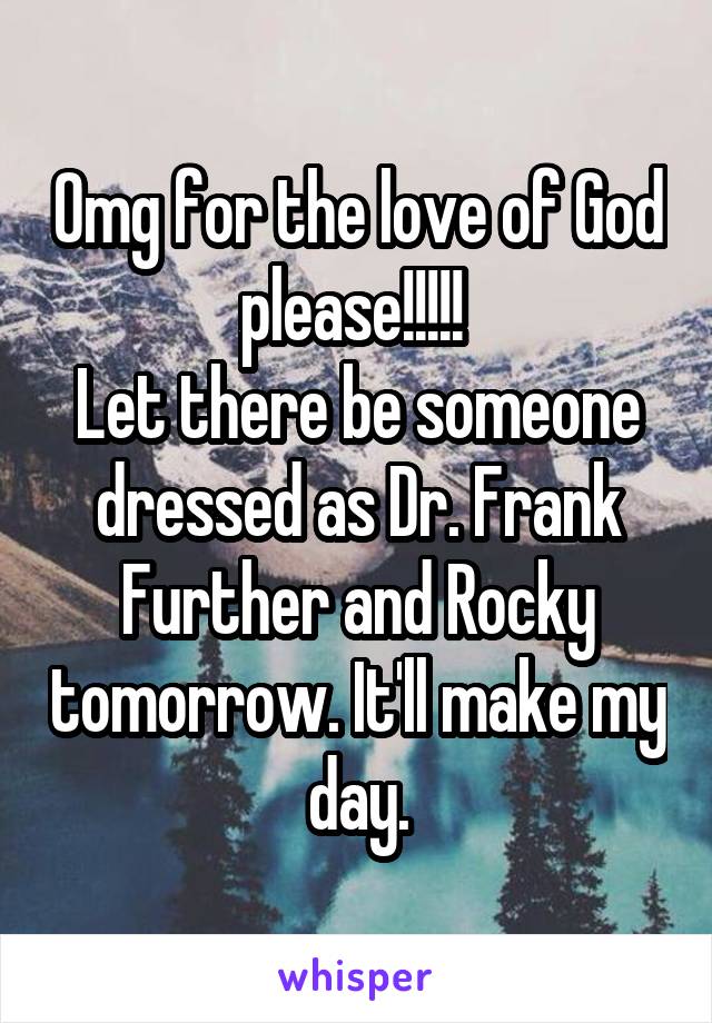 Omg for the love of God please!!!!! 
Let there be someone dressed as Dr. Frank Further and Rocky tomorrow. It'll make my day.