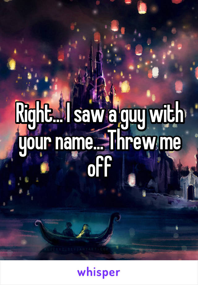 Right... I saw a guy with your name... Threw me off