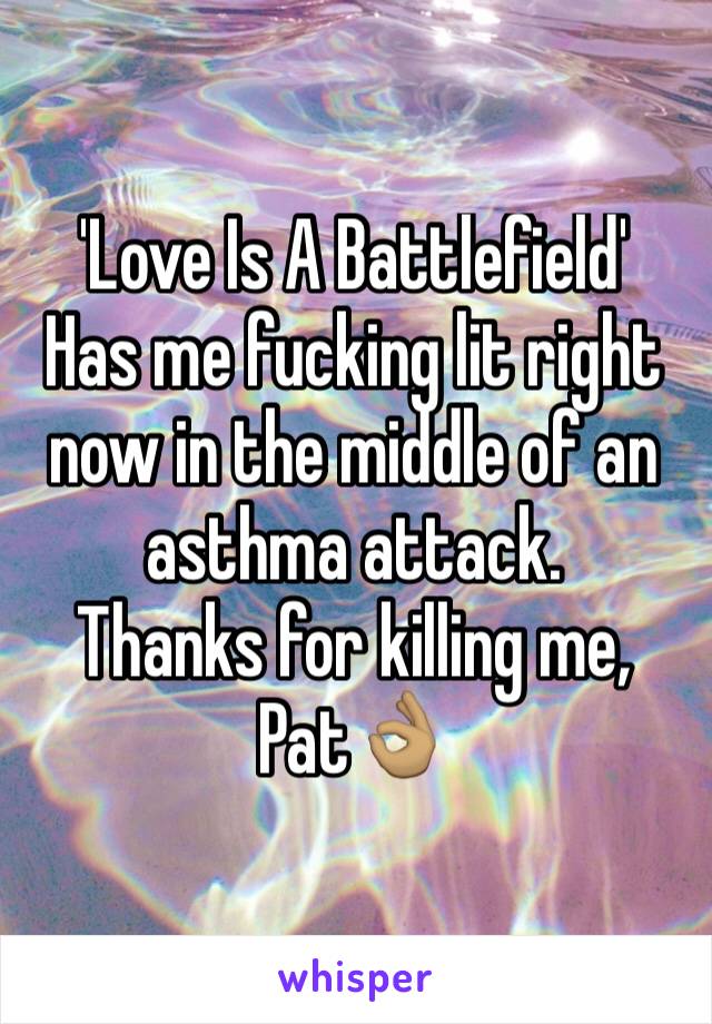 'Love Is A Battlefield'
Has me fucking lit right now in the middle of an asthma attack. 
Thanks for killing me, Pat👌🏽