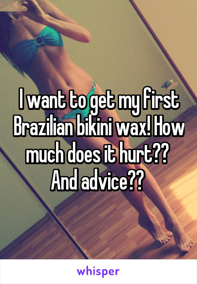 I want to get my first Brazilian bikini wax! How much does it hurt?? 
And advice?? 