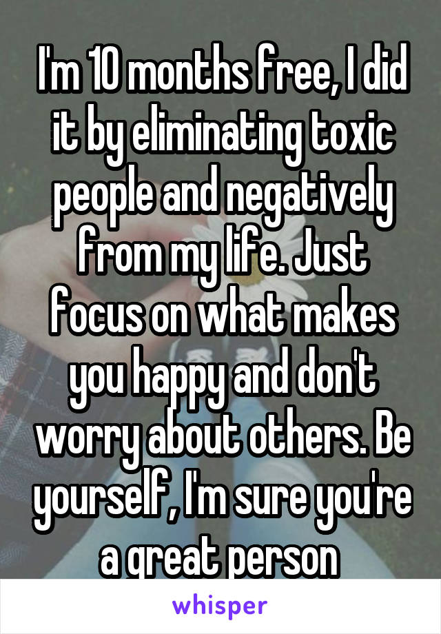I'm 10 months free, I did it by eliminating toxic people and negatively from my life. Just focus on what makes you happy and don't worry about others. Be yourself, I'm sure you're a great person 