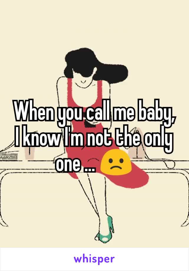 When you call me baby, I know I'm not the only one ... 🙁