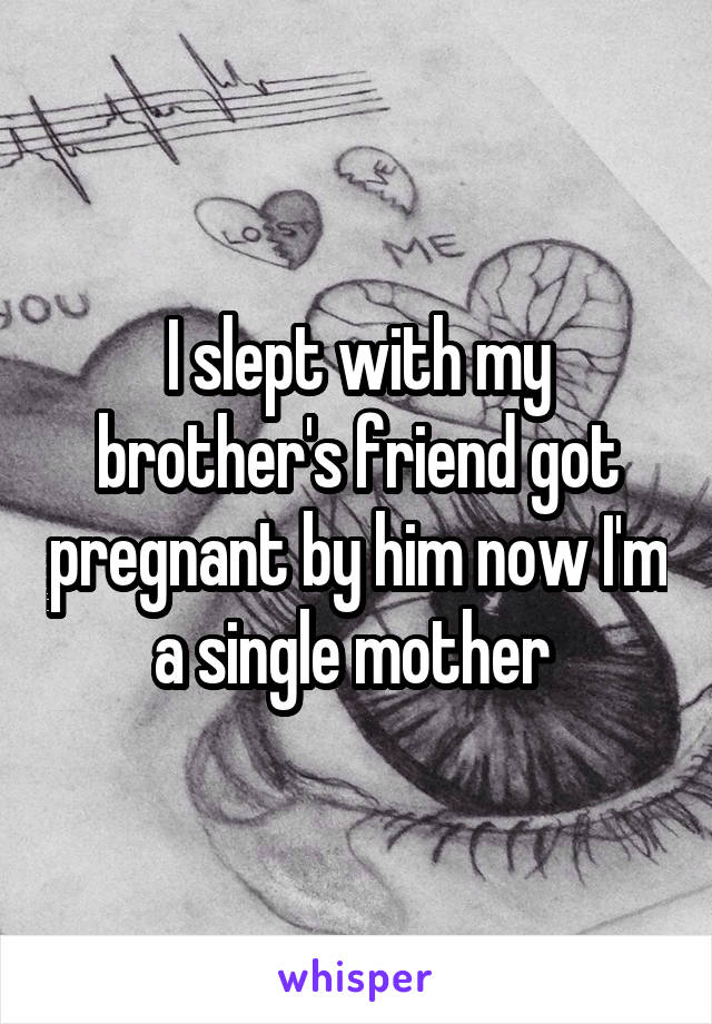 I slept with my brother's friend got pregnant by him now I'm a single mother 