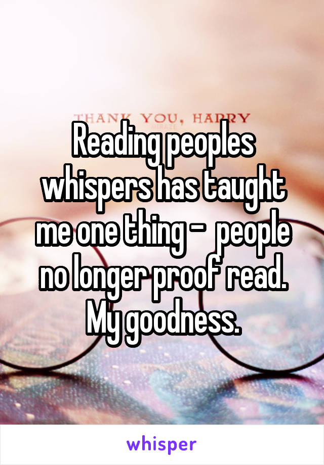 Reading peoples whispers has taught me one thing -  people no longer proof read. My goodness.