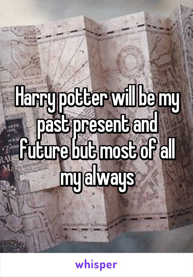 Harry potter will be my past present and future but most of all my always