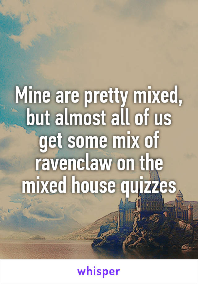 Mine are pretty mixed, but almost all of us get some mix of ravenclaw on the mixed house quizzes