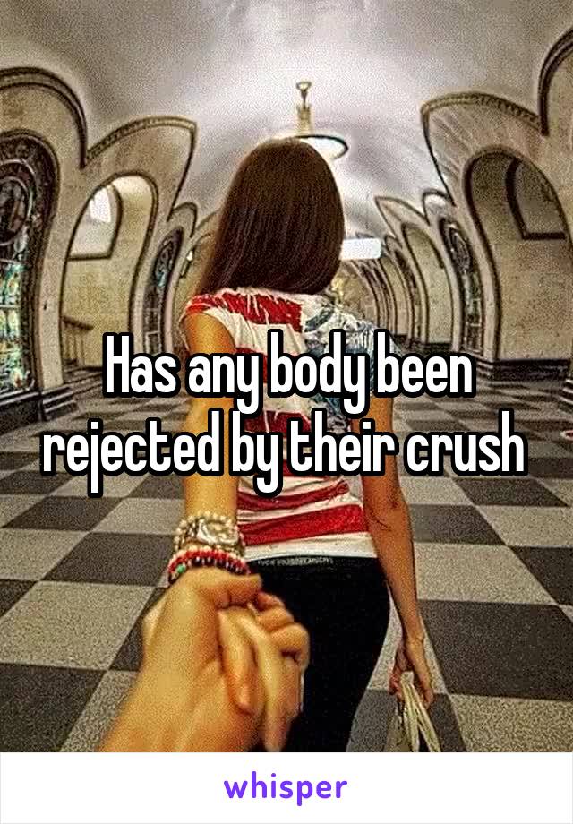 Has any body been rejected by their crush 