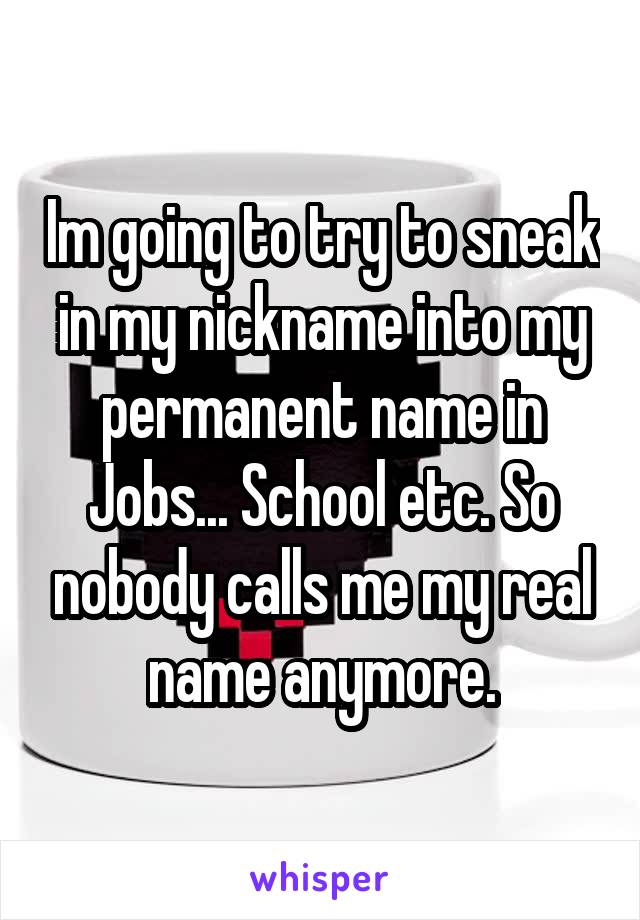Im going to try to sneak in my nickname into my permanent name in Jobs... School etc. So nobody calls me my real name anymore.