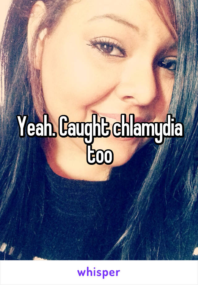 Yeah. Caught chlamydia too