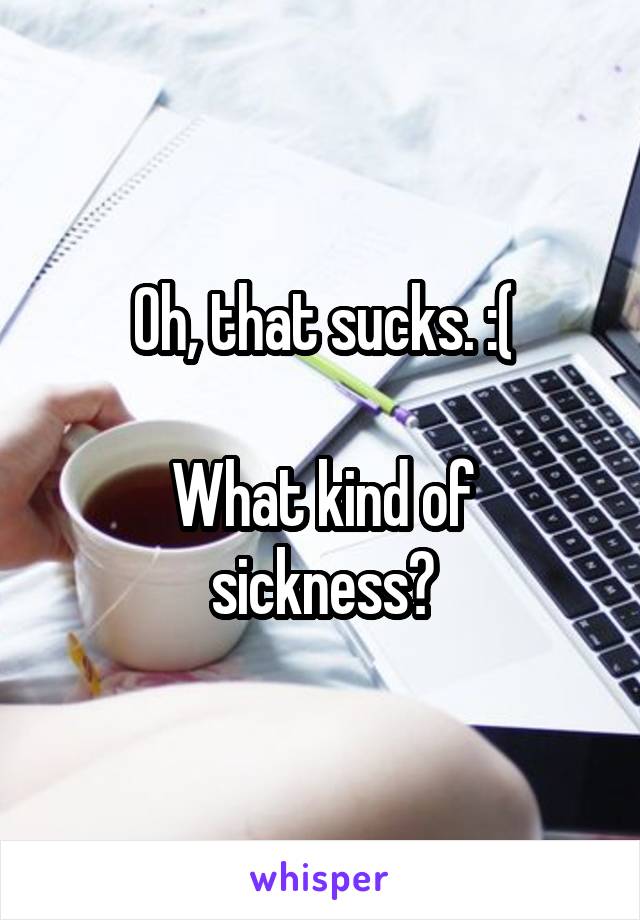 Oh, that sucks. :(

What kind of sickness?
