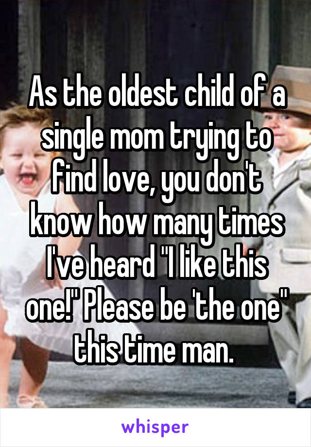 As the oldest child of a single mom trying to find love, you don't know how many times I've heard "I like this one!" Please be 'the one" this time man. 