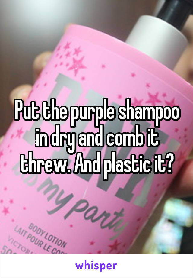 Put the purple shampoo in dry and comb it threw. And plastic it?
