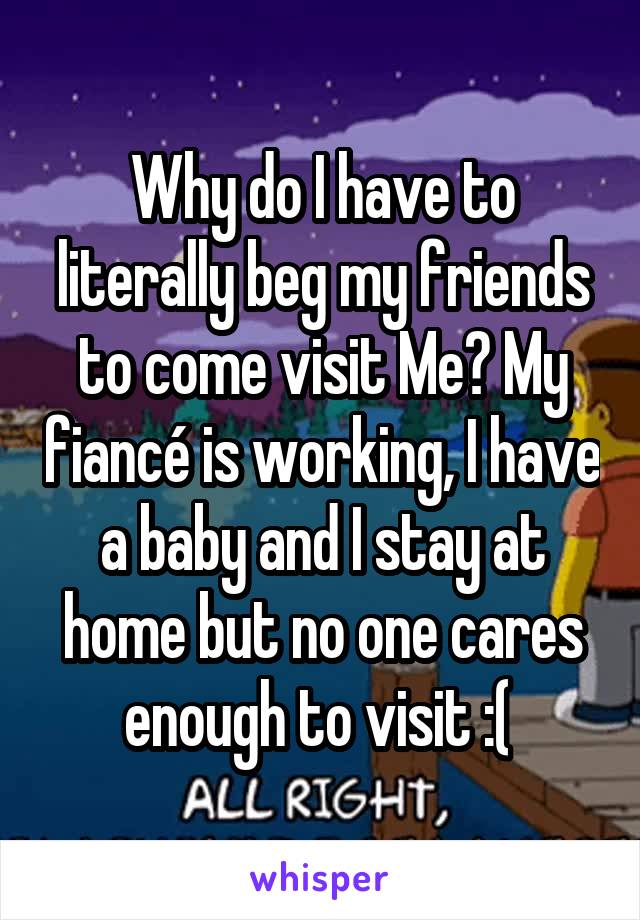 Why do I have to literally beg my friends to come visit Me? My fiancé is working, I have a baby and I stay at home but no one cares enough to visit :( 