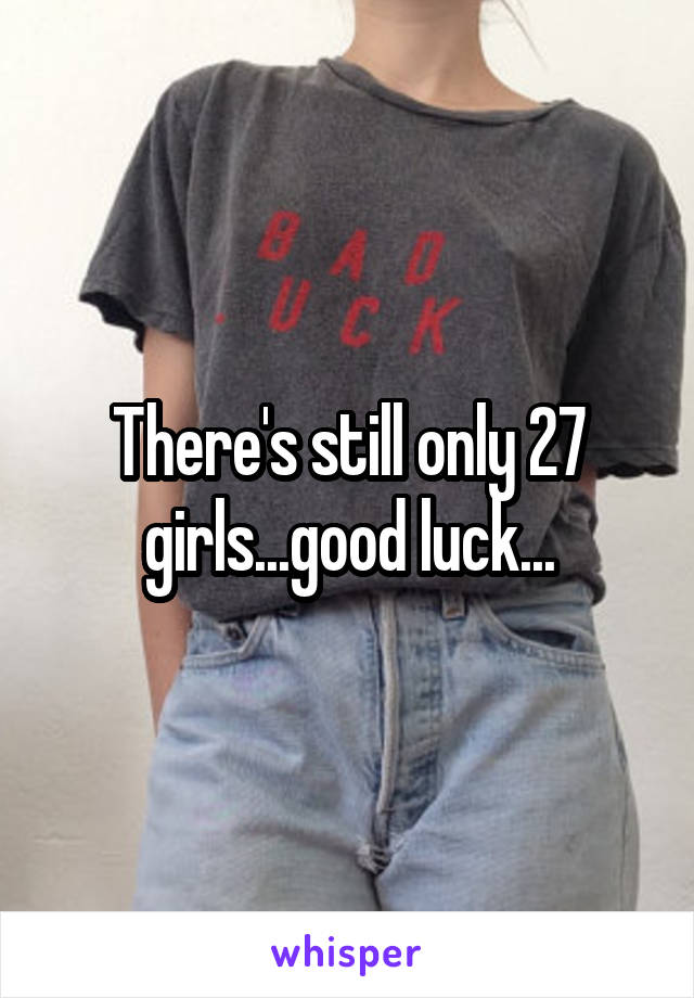 There's still only 27 girls...good luck...