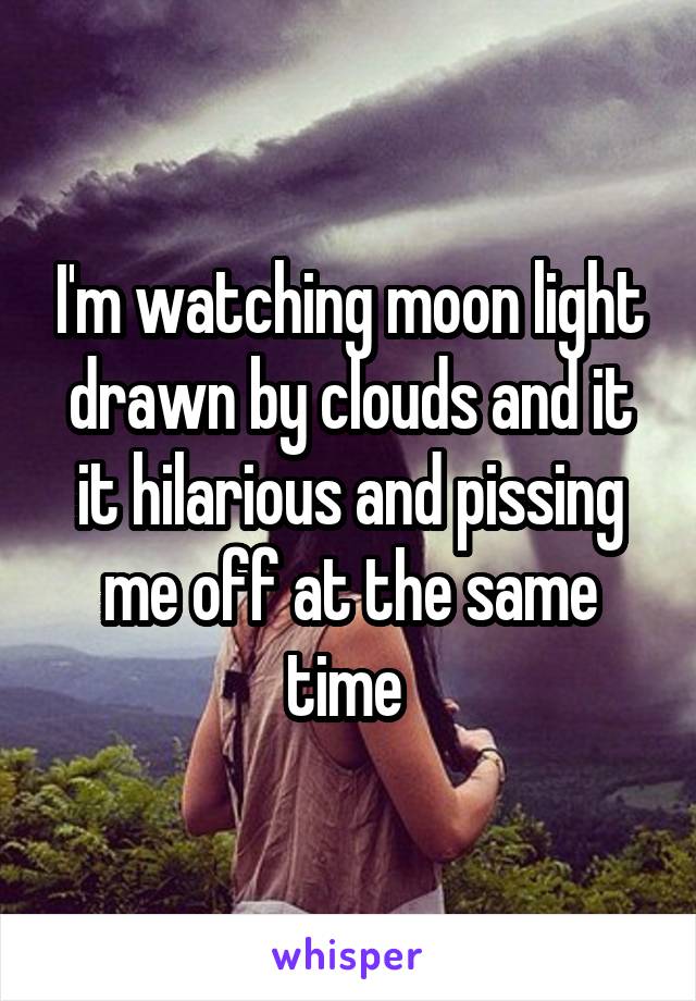 I'm watching moon light drawn by clouds and it it hilarious and pissing me off at the same time 
