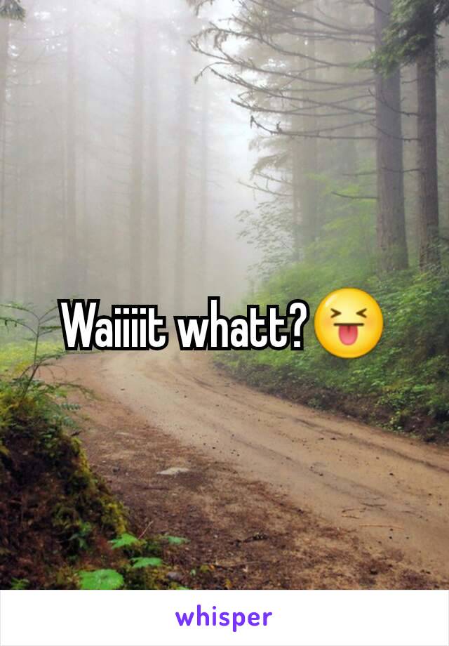 Waiiiit whatt?😝