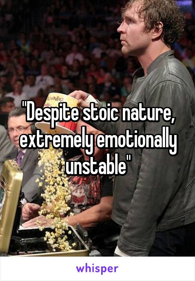 "Despite stoic nature, extremely emotionally unstable"