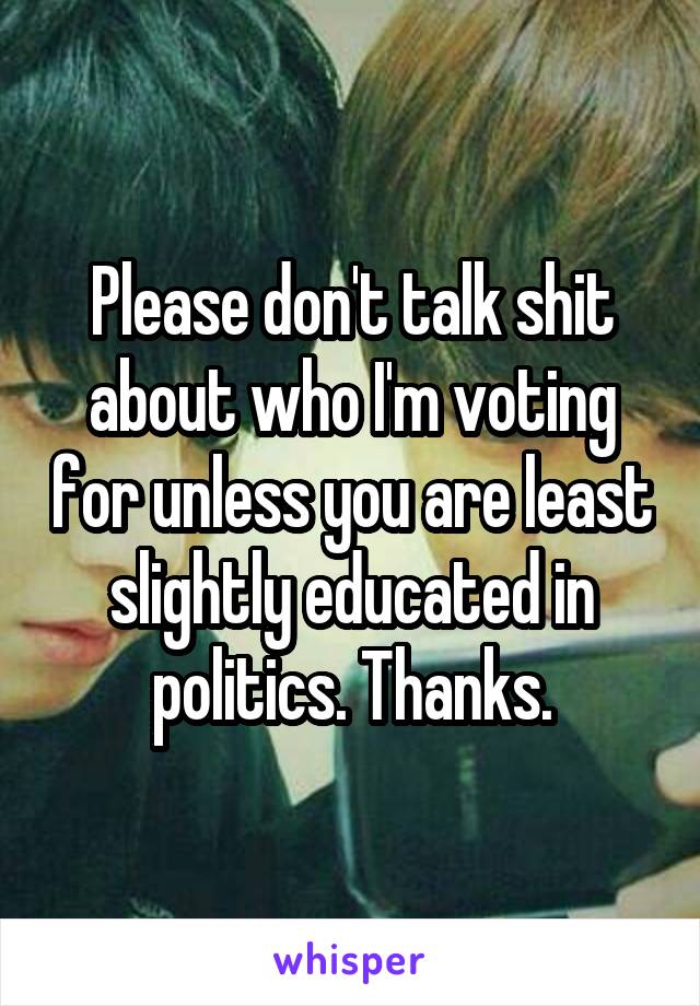 Please don't talk shit about who I'm voting for unless you are least slightly educated in politics. Thanks.