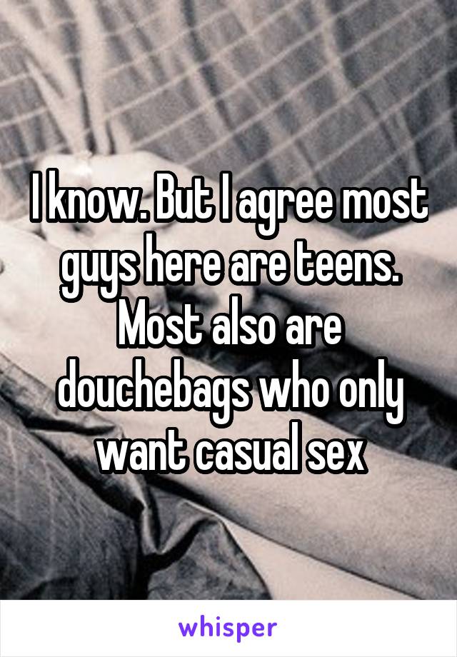 I know. But I agree most guys here are teens. Most also are douchebags who only want casual sex