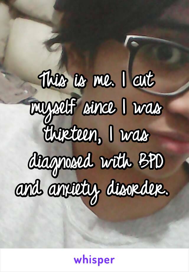 This is me. I cut myself since I was thirteen, I was diagnosed with BPD and anxiety disorder. 