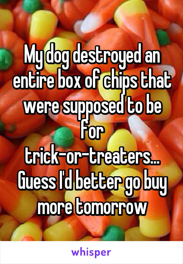 My dog destroyed an entire box of chips that were supposed to be for trick-or-treaters...
Guess I'd better go buy more tomorrow